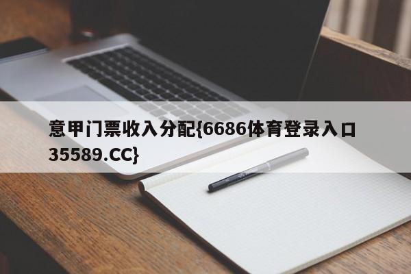 意甲门票收入分配{6686体育登录入口 35589.CC}