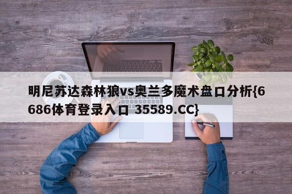 明尼苏达森林狼vs奥兰多魔术盘口分析{6686体育登录入口 35589.CC}