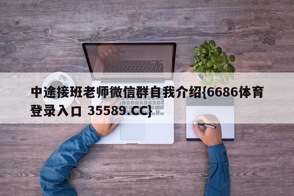 中途接班老师微信群自我介绍{6686体育登录入口 35589.CC}