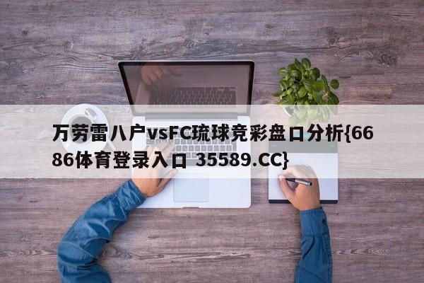 万劳雷八户vsFC琉球竞彩盘口分析{6686体育登录入口 35589.CC}