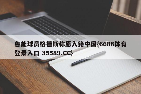 鲁能球员格德斯称愿入籍中国{6686体育登录入口 35589.CC}