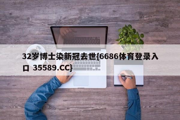 32岁博士染新冠去世{6686体育登录入口 35589.CC}