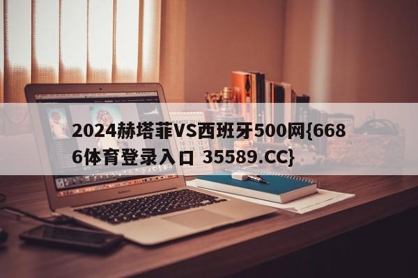 2024赫塔菲VS西班牙500网{6686体育登录入口 35589.CC}