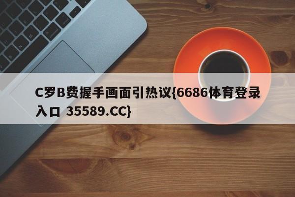 C罗B费握手画面引热议{6686体育登录入口 35589.CC}