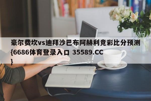 豪尔费坎vs迪拜沙巴布阿赫利竞彩比分预测{6686体育登录入口 35589.CC}
