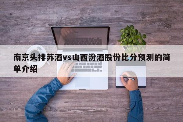 南京头排苏酒vs山西汾酒股份比分预测的简单介绍