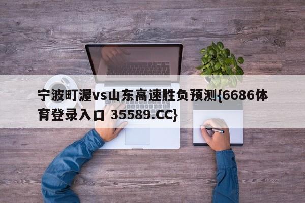 宁波町渥vs山东高速胜负预测{6686体育登录入口 35589.CC}