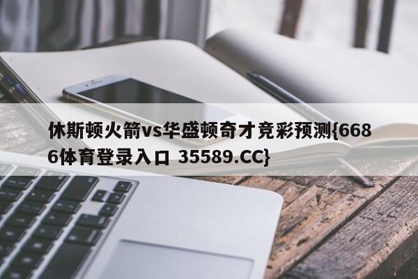 休斯顿火箭vs华盛顿奇才竞彩预测{6686体育登录入口 35589.CC} 休斯顿火箭vs华盛顿奇才竞彩预测{6686体育登录入口 35589.CC}
