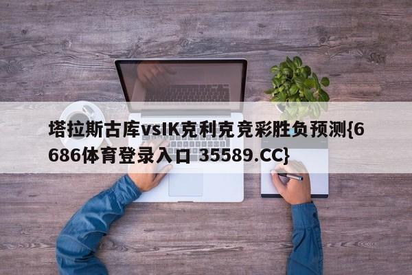 塔拉斯古库vsIK克利克竞彩胜负预测{6686体育登录入口 35589.CC}