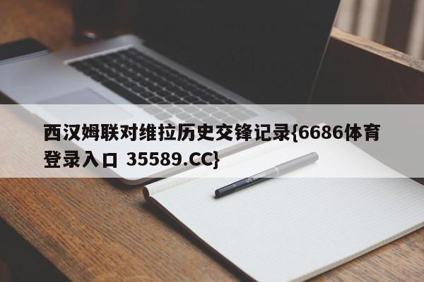 西汉姆联对维拉历史交锋记录{6686体育登录入口 35589.CC}