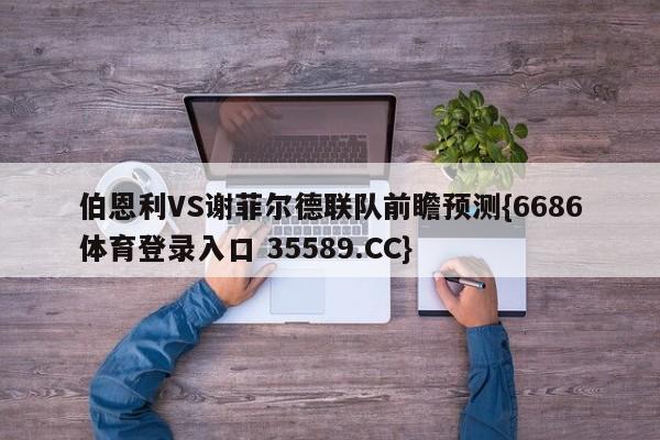 伯恩利VS谢菲尔德联队前瞻预测{6686体育登录入口 35589.CC}