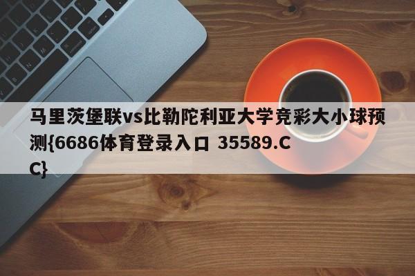 马里茨堡联vs比勒陀利亚大学竞彩大小球预测{6686体育登录入口 35589.CC} 马里茨堡联vs比勒陀利亚大学竞彩大小球预测{6686体育登录入口 35589.CC}