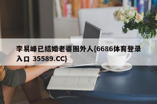 李易峰已结婚老婆圈外人{6686体育登录入口 35589.CC}
