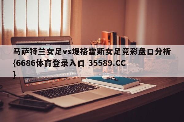 马萨特兰女足vs堤格雷斯女足竞彩盘口分析{6686体育登录入口 35589.CC}