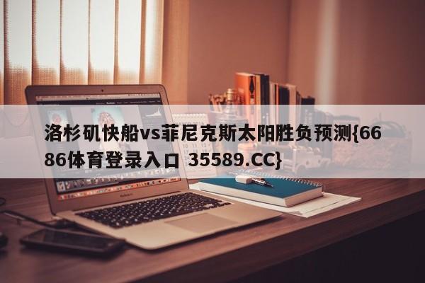 洛杉矶快船vs菲尼克斯太阳胜负预测{6686体育登录入口 35589.CC}