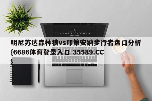 明尼苏达森林狼vs印第安纳步行者盘口分析{6686体育登录入口 35589.CC}