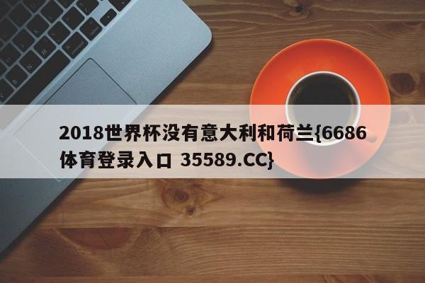 2018世界杯没有意大利和荷兰{6686体育登录入口 35589.CC}