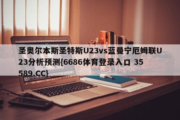 圣奥尔本斯圣特斯U23vs蓝曼宁厄姆联U23分析预测{6686体育登录入口 35589.CC}