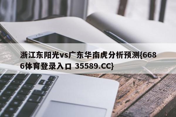 浙江东阳光vs广东华南虎分析预测{6686体育登录入口 35589.CC}