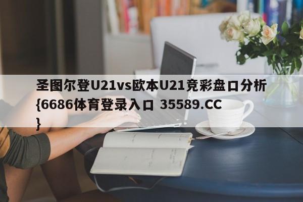 圣图尔登U21vs欧本U21竞彩盘口分析{6686体育登录入口 35589.CC}