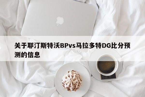 关于耶汀斯特沃BPvs马拉多特DG比分预测的信息