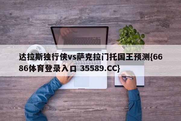 达拉斯独行侠vs萨克拉门托国王预测{6686体育登录入口 35589.CC}