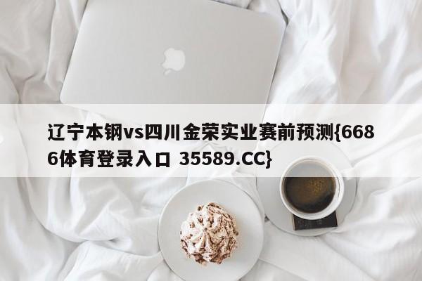 辽宁本钢vs四川金荣实业赛前预测{6686体育登录入口 35589.CC}