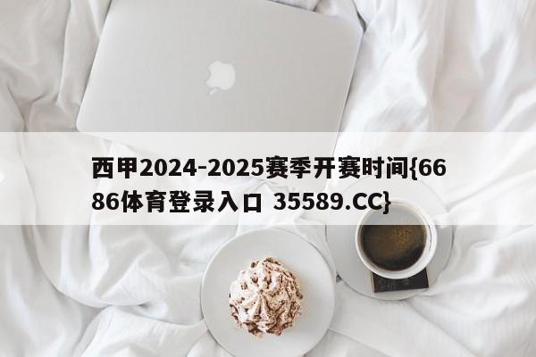 西甲2024-2025赛季开赛时间{6686体育登录入口 35589.CC}