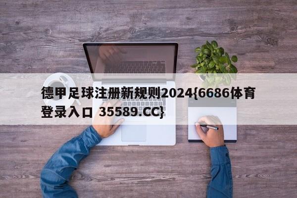 德甲足球注册新规则2024{6686体育登录入口 35589.CC}
