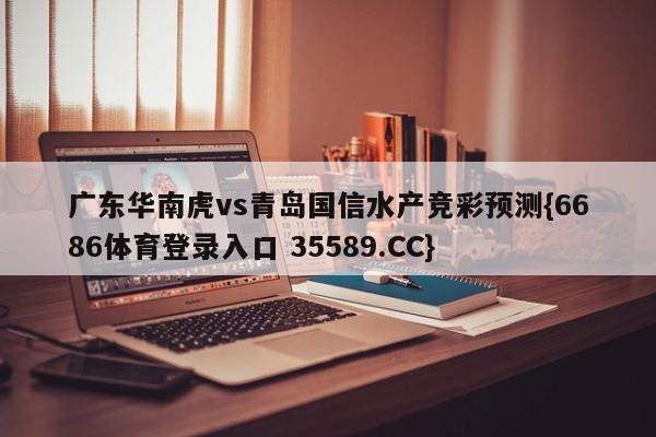 广东华南虎vs青岛国信水产竞彩预测{6686体育登录入口 35589.CC}