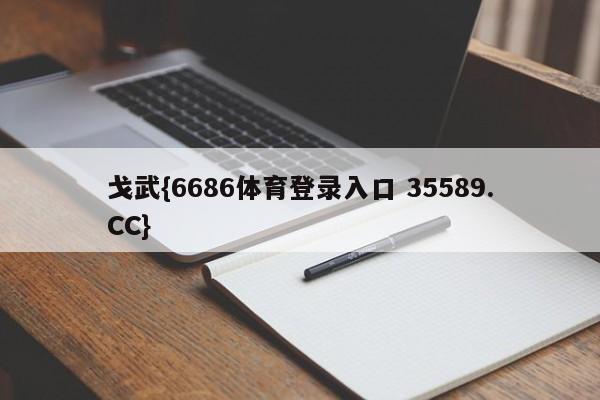 戈武{6686体育登录入口 35589.CC}
