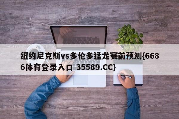 纽约尼克斯vs多伦多猛龙赛前预测{6686体育登录入口 35589.CC} 纽约尼克斯vs多伦多猛龙赛前预测{6686体育登录入口 35589.CC}