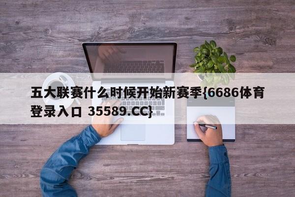 五大联赛什么时候开始新赛季{6686体育登录入口 35589.CC}