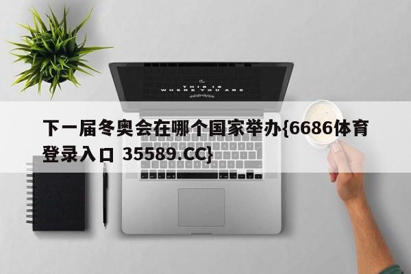 下一届冬奥会在哪个国家举办{6686体育登录入口 35589.CC}