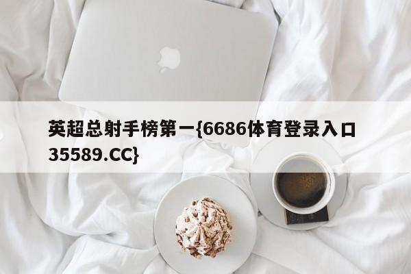 英超总射手榜第一{6686体育登录入口 35589.CC}