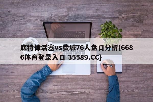 底特律活塞vs费城76人盘口分析{6686体育登录入口 35589.CC} 底特律活塞vs费城76人盘口分析{6686体育登录入口 35589.CC}