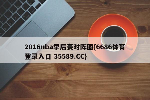 2016nba季后赛对阵图{6686体育登录入口 35589.CC}