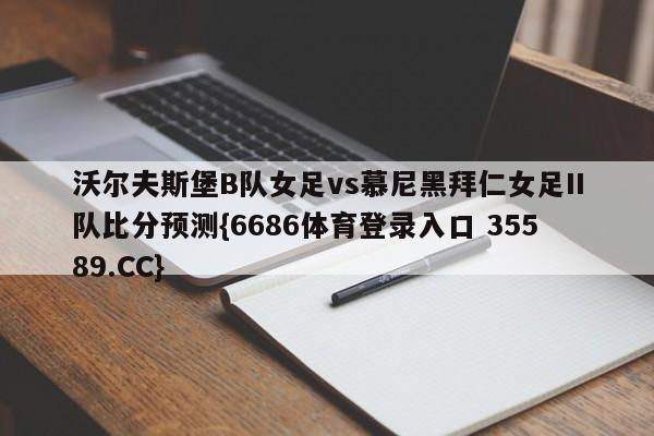 沃尔夫斯堡B队女足vs慕尼黑拜仁女足II队比分预测{6686体育登录入口 35589.CC}
