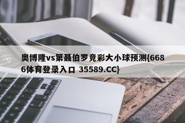 奥博隆vs第聂伯罗竞彩大小球预测{6686体育登录入口 35589.CC}