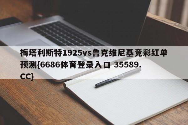 梅塔利斯特1925vs鲁克维尼基竞彩红单预测{6686体育登录入口 35589.CC}