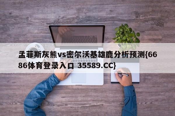 孟菲斯灰熊vs密尔沃基雄鹿分析预测{6686体育登录入口 35589.CC}