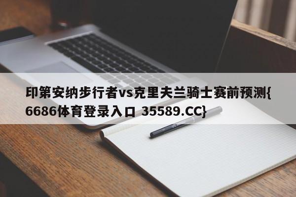 印第安纳步行者vs克里夫兰骑士赛前预测{6686体育登录入口 35589.CC}