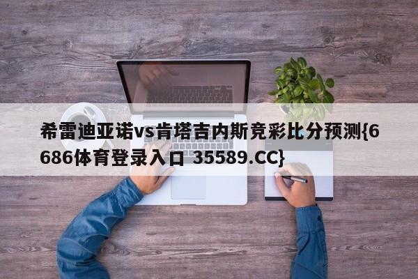 希雷迪亚诺vs肯塔吉内斯竞彩比分预测{6686体育登录入口 35589.CC}