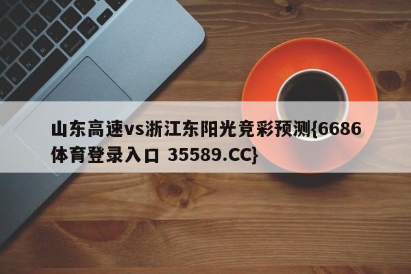 山东高速vs浙江东阳光竞彩预测{6686体育登录入口 35589.CC}