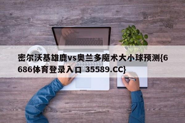 密尔沃基雄鹿vs奥兰多魔术大小球预测{6686体育登录入口 35589.CC} 密尔沃基雄鹿vs奥兰多魔术大小球预测{6686体育登录入口 35589.CC}
