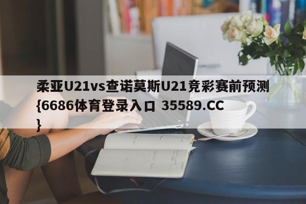 柔亚U21vs查诺莫斯U21竞彩赛前预测{6686体育登录入口 35589.CC}