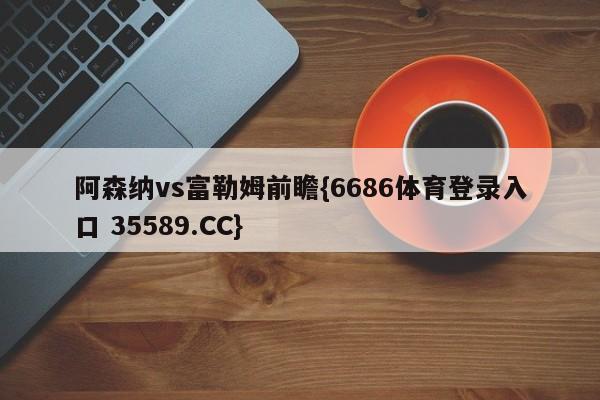 阿森纳vs富勒姆前瞻{6686体育登录入口 35589.CC}