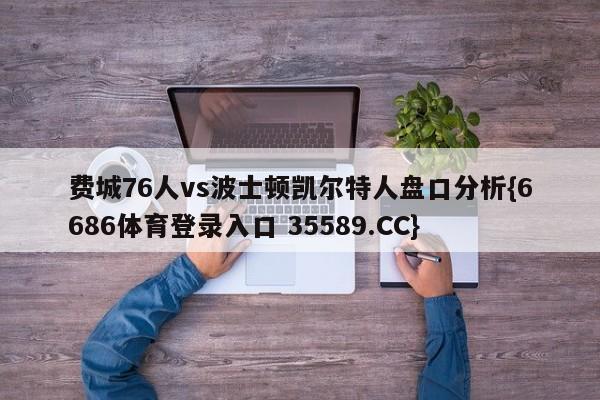 费城76人vs波士顿凯尔特人盘口分析{6686体育登录入口 35589.CC}