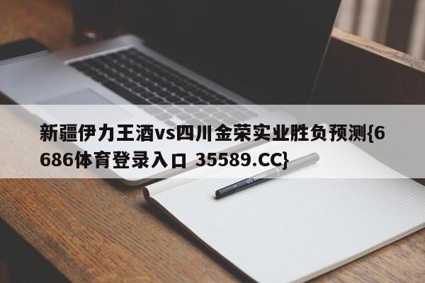 新疆伊力王酒vs四川金荣实业胜负预测{6686体育登录入口 35589.CC}