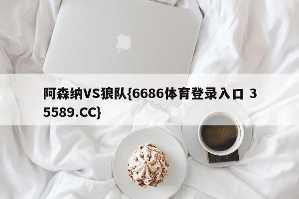 阿森纳VS狼队{6686体育登录入口 35589.CC}